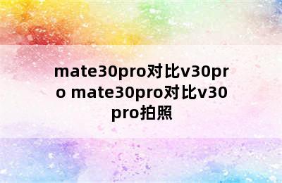 mate30pro对比v30pro mate30pro对比v30pro拍照